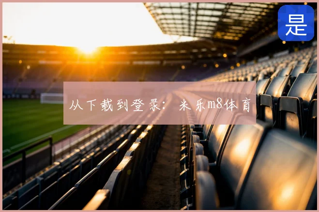 从下载到登录：米乐m8体育