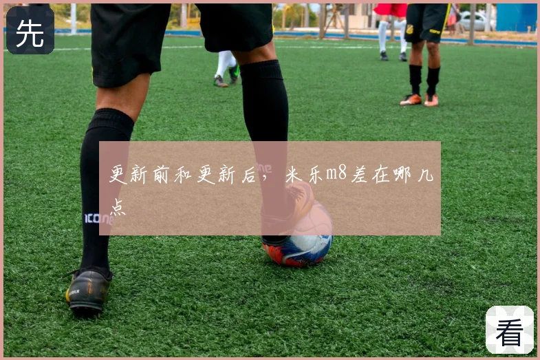 更新前和更新后，米乐m8差在哪几点